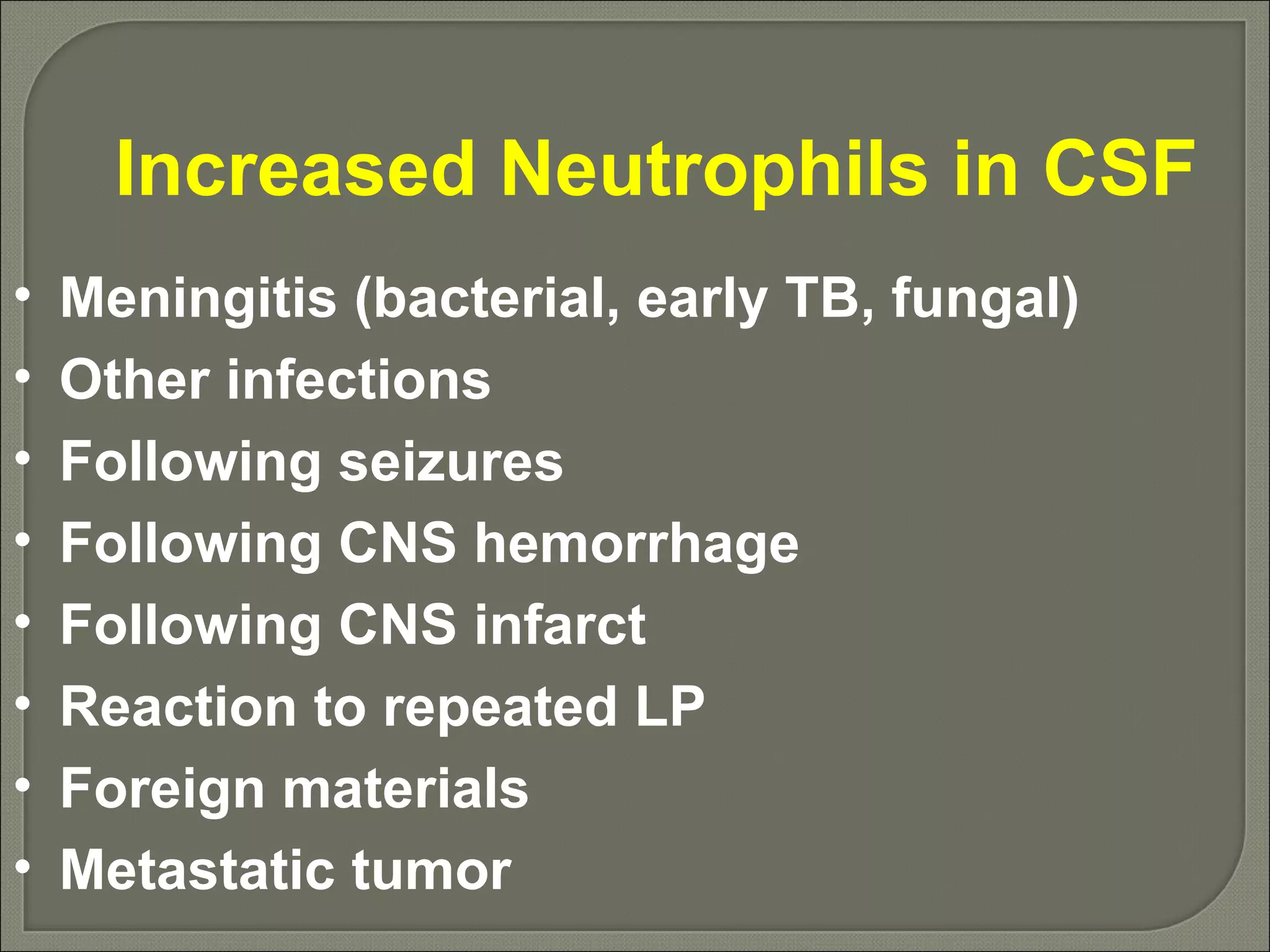 Increased Neutrophils in CSF Meningitis (bacterial, early TB, fungal) Other infections Following seizures Following CNS hemorrhage Following CNS infarct Reaction to repeated LP Foreign materials Metastatic tumor 