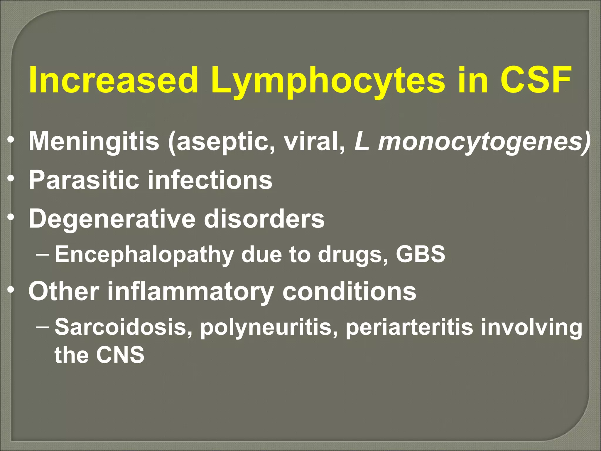 Increased Lymphocytes in CSF Meningitis (aseptic, viral,  L monocytogenes) Parasitic infections Degenerative disorders Encephalopathy due to drugs, GBS Other inflammatory conditions Sarcoidosis, polyneuritis, periarteritis involving the CNS 