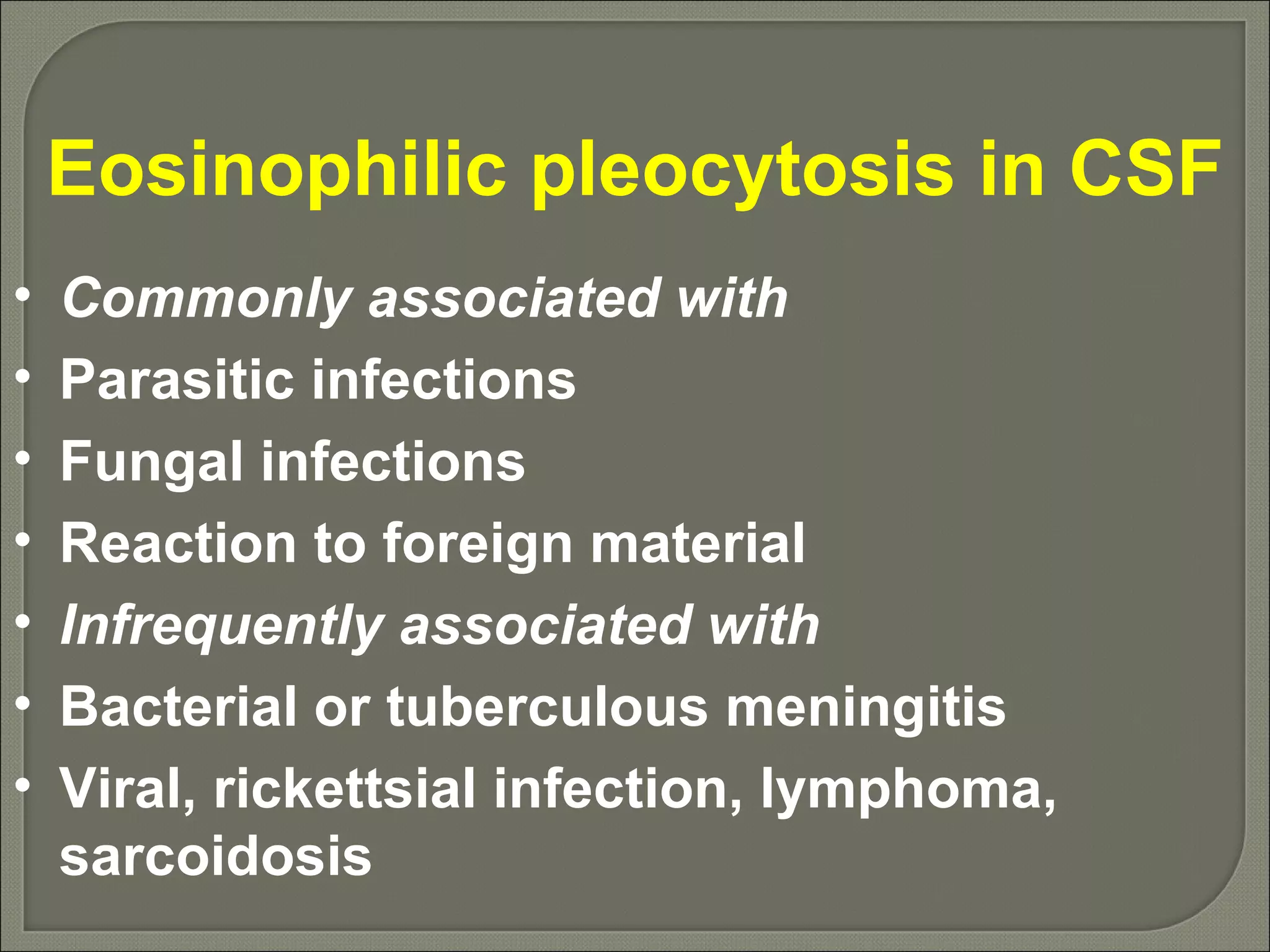 Eosinophilic pleocytosis in CSF Commonly associated with Parasitic infections Fungal infections Reaction to foreign material Infrequently associated with Bacterial or tuberculous meningitis Viral, rickettsial infection, lymphoma, sarcoidosis 