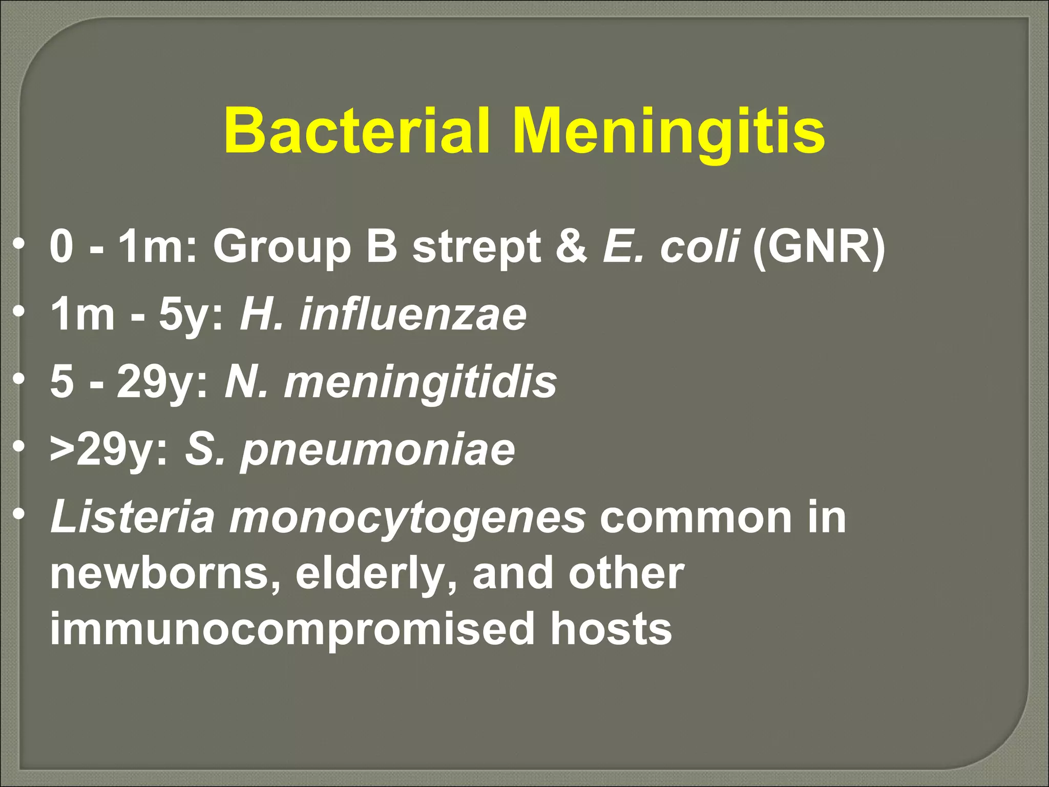 Bacterial Meningitis 0 - 1m: Group B strept &  E. coli  (GNR) 1m - 5y:  H. influenzae 5 - 29y:  N. meningitidis >29y:  S. pneumoniae Listeria monocytogenes  common in newborns, elderly, and other immunocompromised hosts 