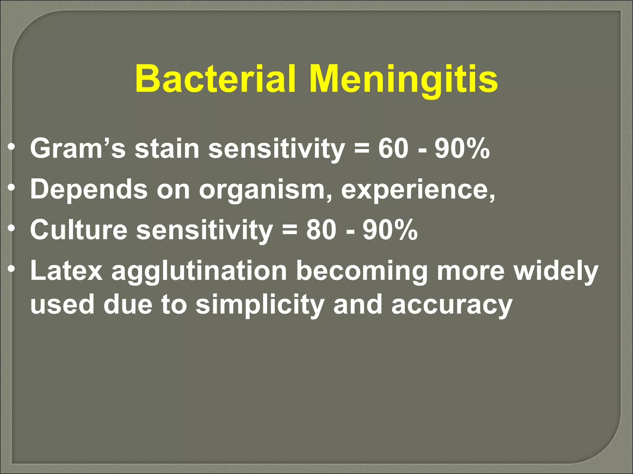 Bacterial Meningitis Gram’s stain sensitivity = 60 - 90% Depends on organism, experience,  Culture sensitivity = 80 - 90% Latex agglutination becoming more widely used due to simplicity and accuracy 