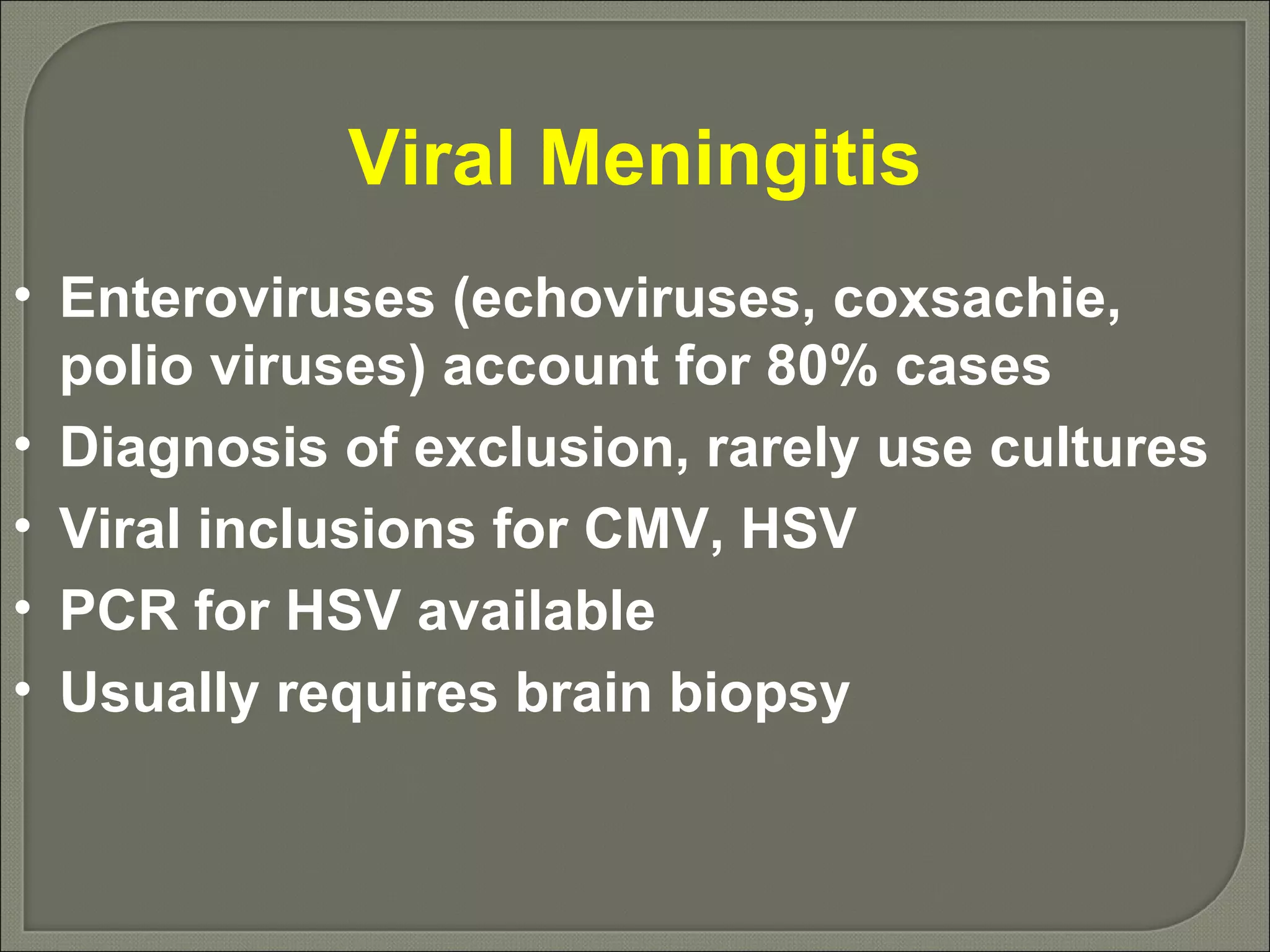 Viral Meningitis Enteroviruses (echoviruses, coxsachie, polio viruses) account for 80% cases  Diagnosis of exclusion, rarely use cultures Viral inclusions for CMV, HSV PCR for HSV available Usually requires brain biopsy 