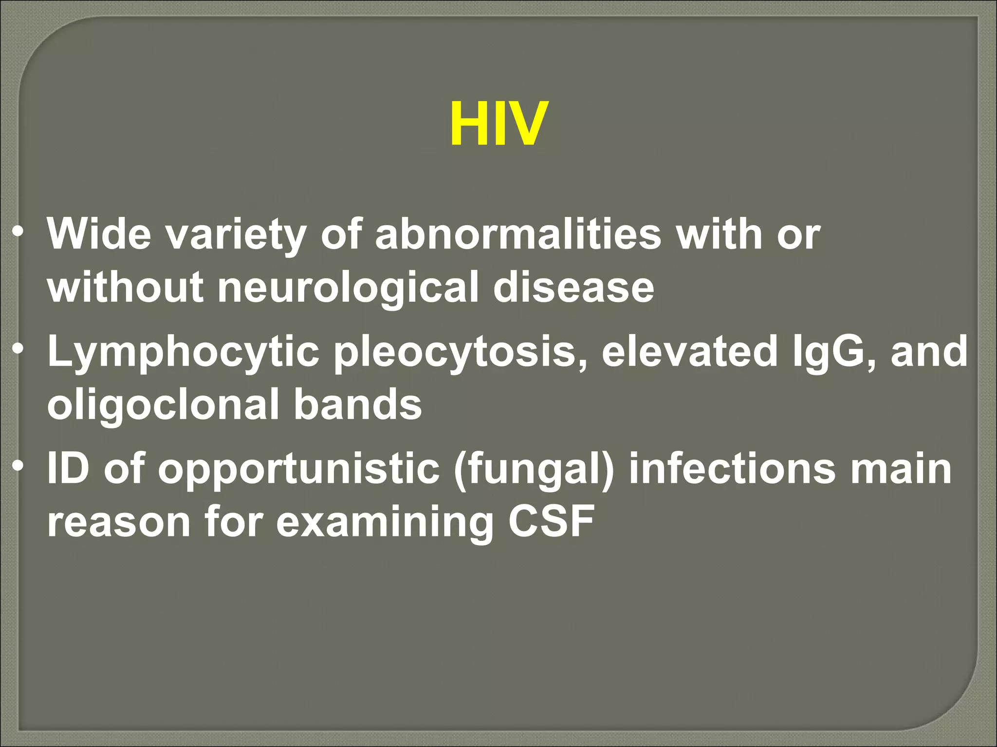HIV Wide variety of abnormalities with or without neurological disease Lymphocytic pleocytosis, elevated IgG, and oligoclonal bands ID of opportunistic (fungal) infections main reason for examining CSF 