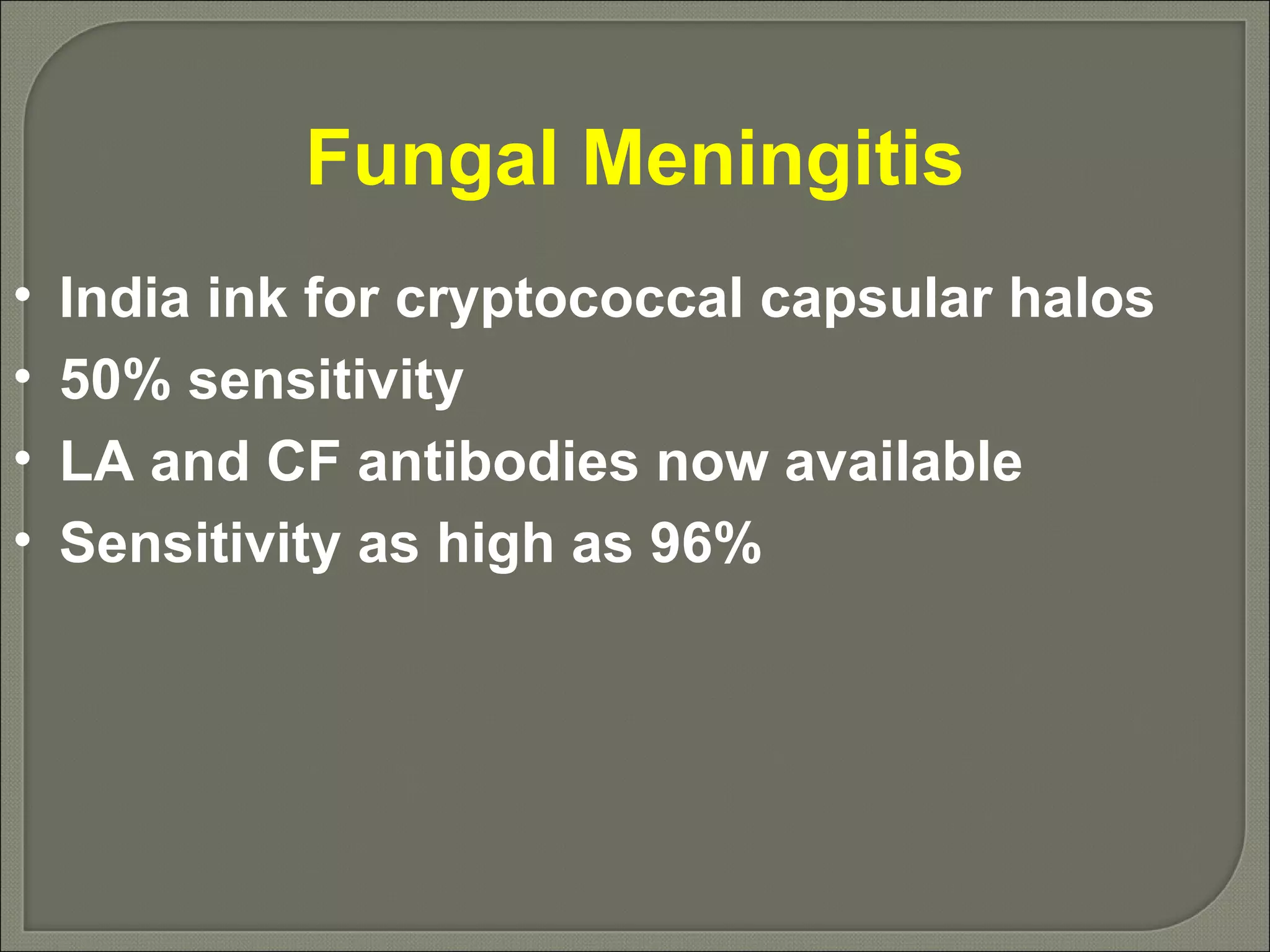 Fungal Meningitis India ink for cryptococcal capsular halos 50% sensitivity LA and CF antibodies now available Sensitivity as high as 96% 