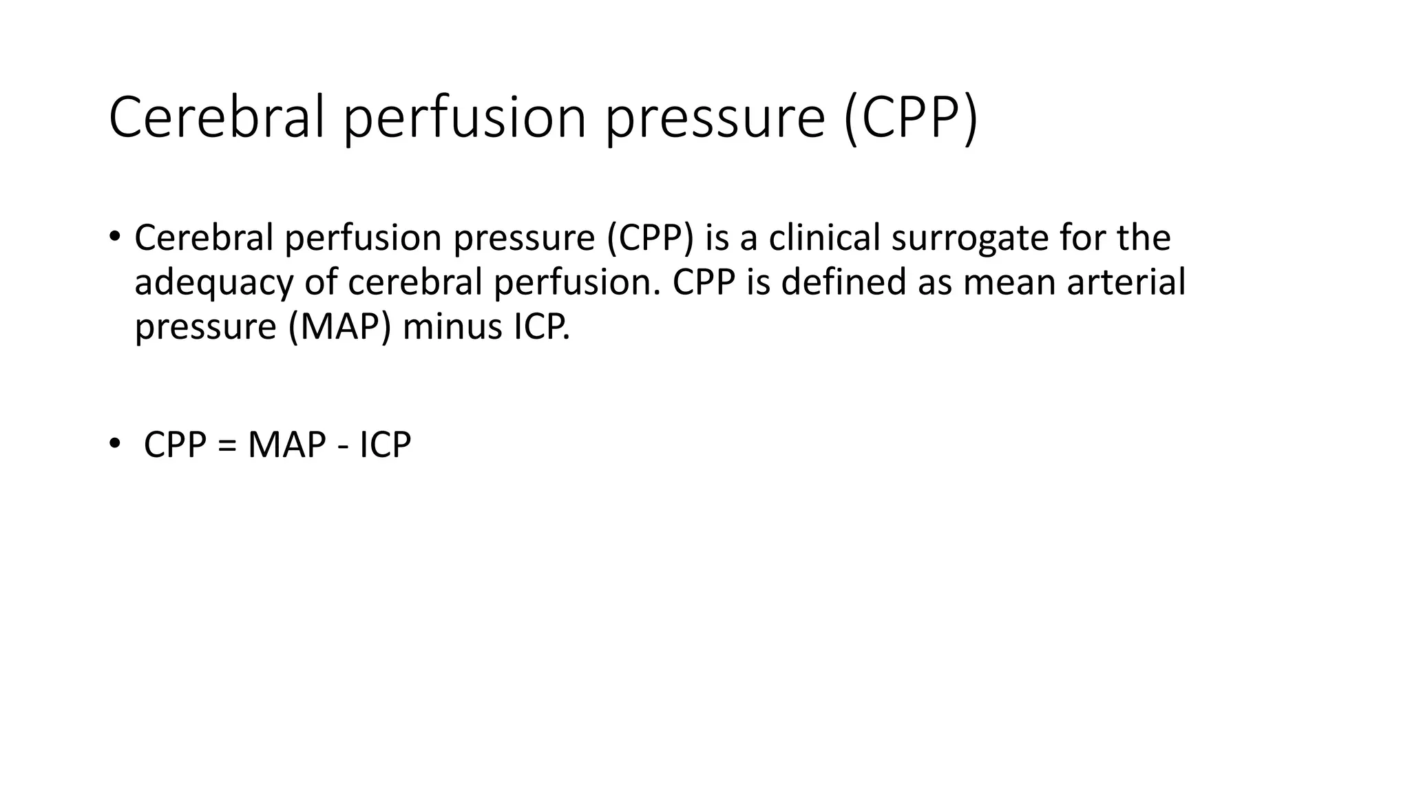 Cerebral perfusion pressure (CPP)
• Cerebral perfusion pressure (CPP) is a clinical surrogate for the
adequacy of cerebral perfusion. CPP is defined as mean arterial
pressure (MAP) minus ICP.
• CPP = MAP - ICP
 