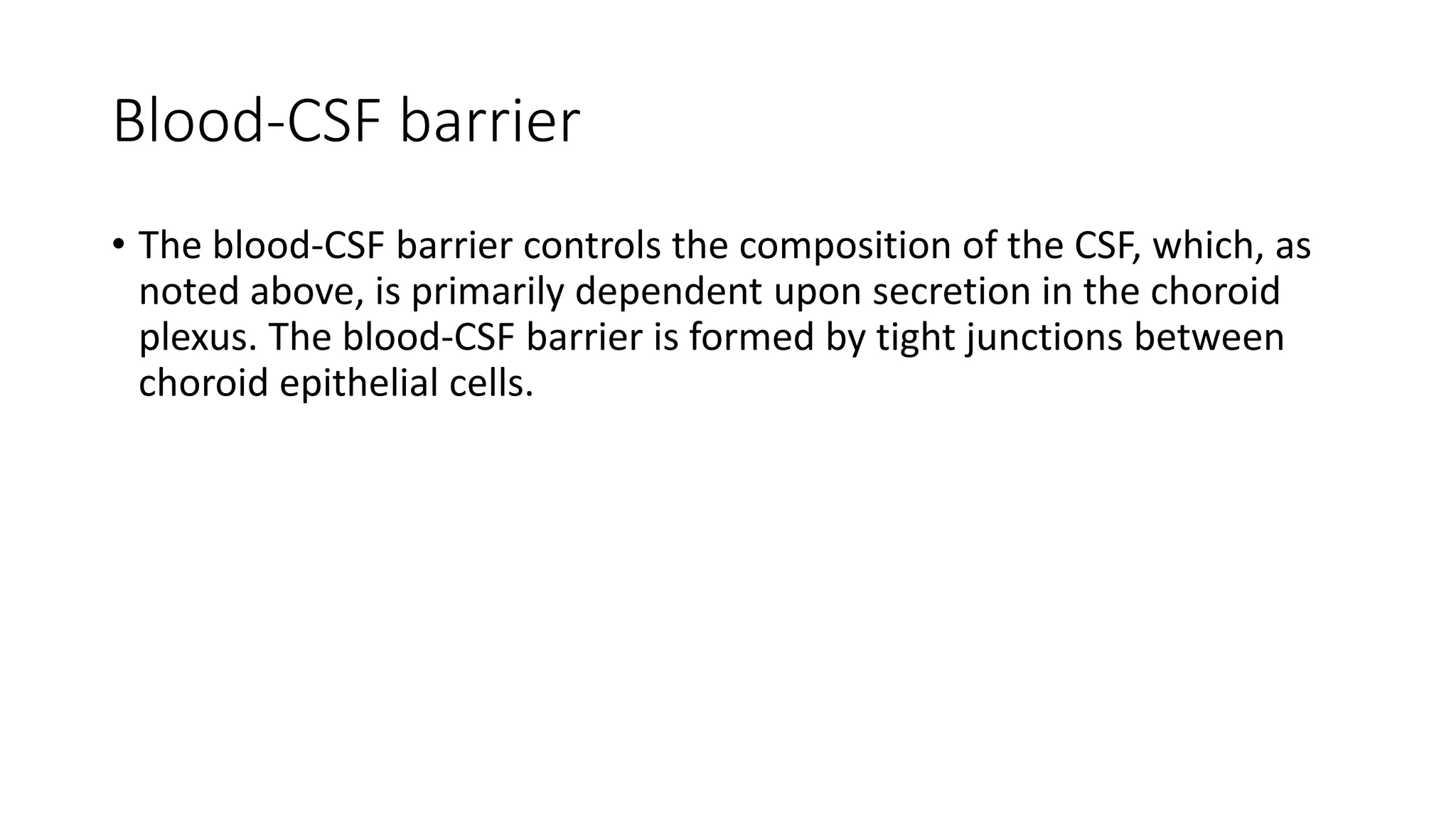 Blood-CSF barrier
• The blood-CSF barrier controls the composition of the CSF, which, as
noted above, is primarily dependent upon secretion in the choroid
plexus. The blood-CSF barrier is formed by tight junctions between
choroid epithelial cells.
 