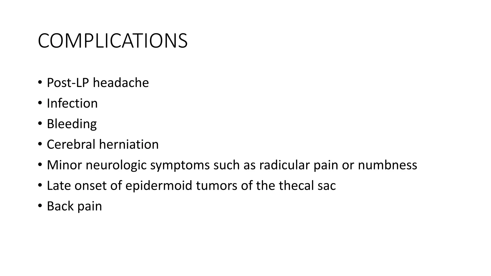 COMPLICATIONS
• Post-LP headache
• Infection
• Bleeding
• Cerebral herniation
• Minor neurologic symptoms such as radicular pain or numbness
• Late onset of epidermoid tumors of the thecal sac
• Back pain
 