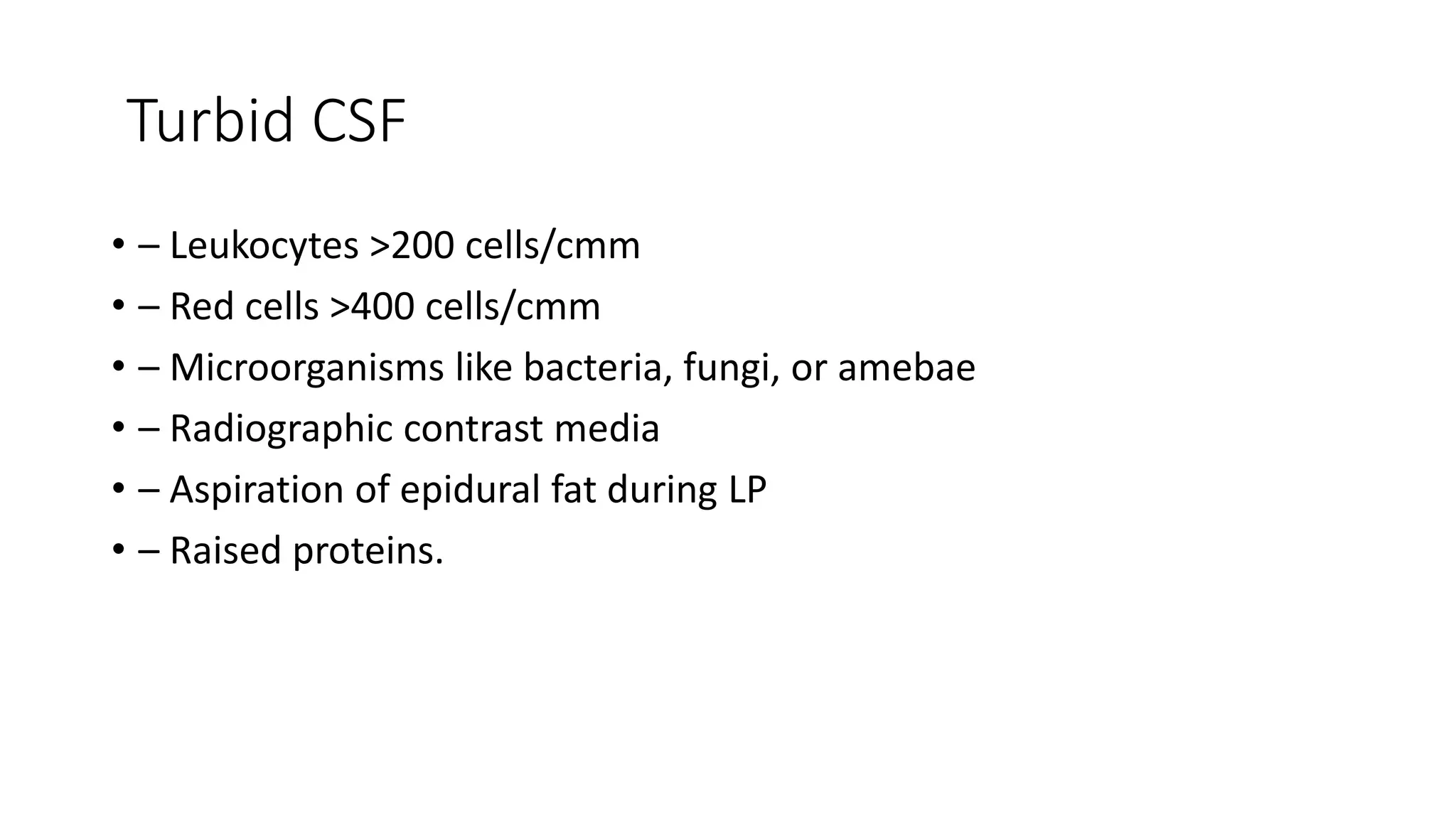 Turbid CSF
• – Leukocytes >200 cells/cmm
• – Red cells >400 cells/cmm
• – Microorganisms like bacteria, fungi, or amebae
• – Radiographic contrast media
• – Aspiration of epidural fat during LP
• – Raised proteins.
 