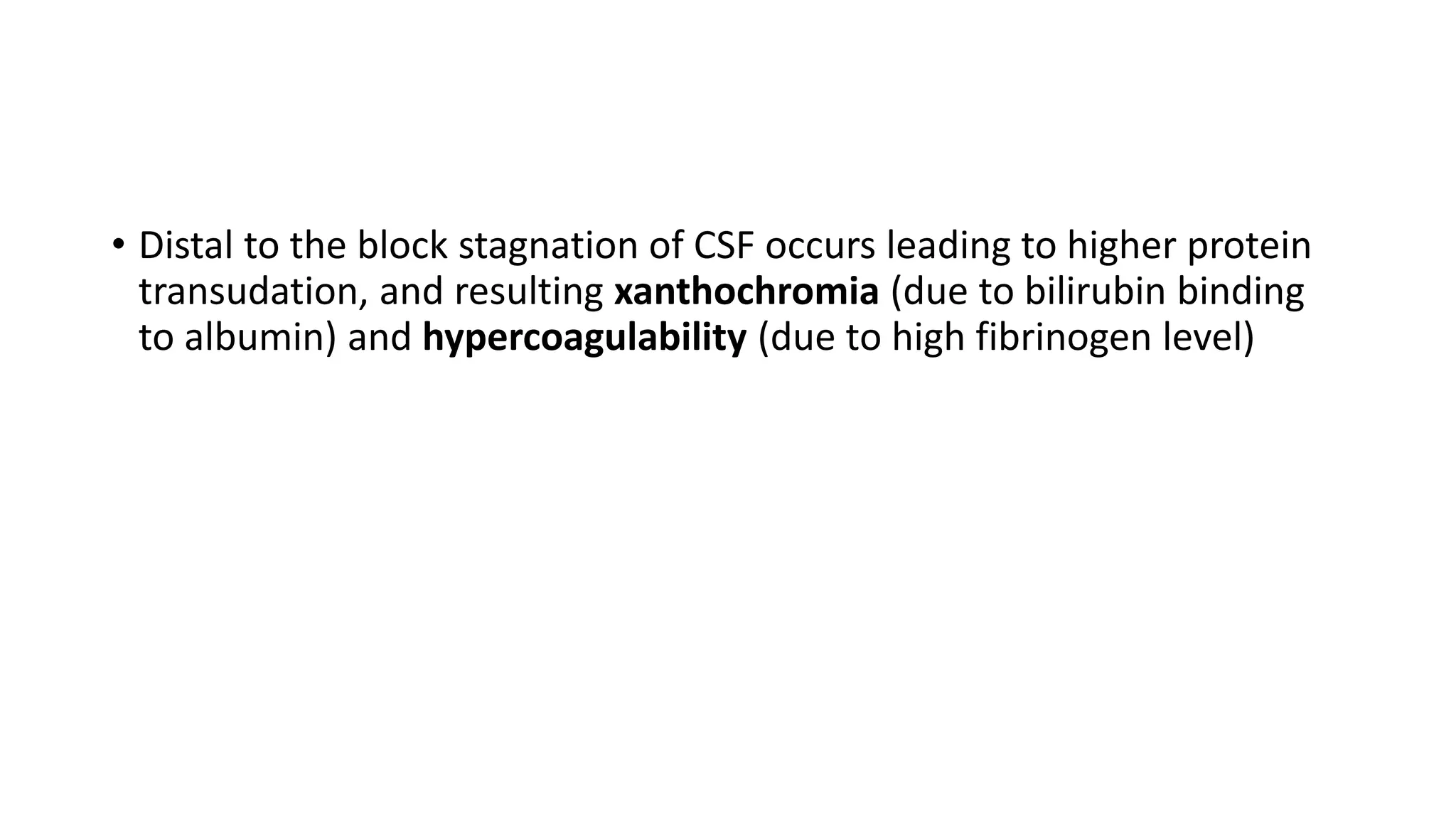 • Distal to the block stagnation of CSF occurs leading to higher protein
transudation, and resulting xanthochromia (due to bilirubin binding
to albumin) and hypercoagulability (due to high fibrinogen level)
 