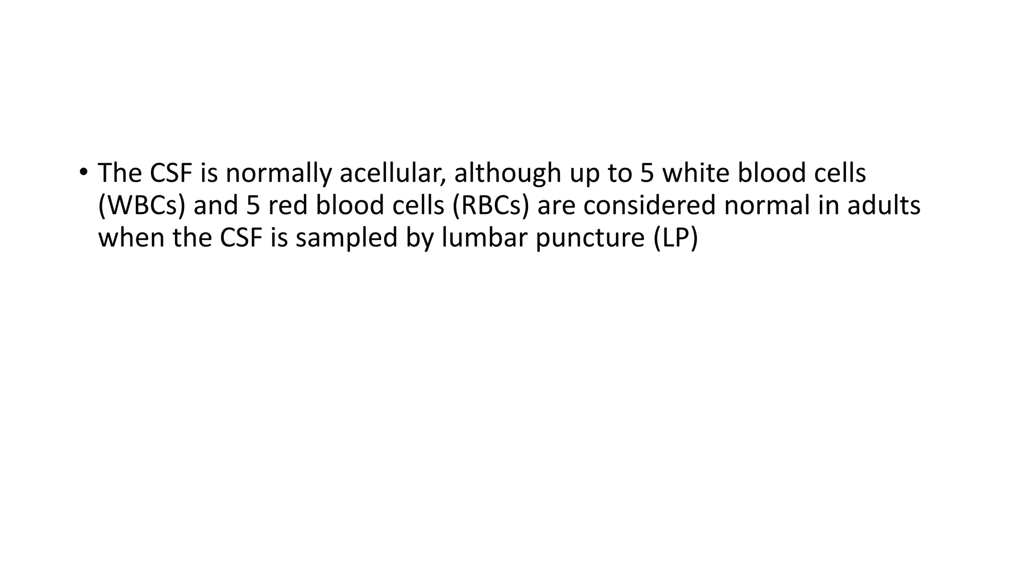 • The CSF is normally acellular, although up to 5 white blood cells
(WBCs) and 5 red blood cells (RBCs) are considered normal in adults
when the CSF is sampled by lumbar puncture (LP)
 