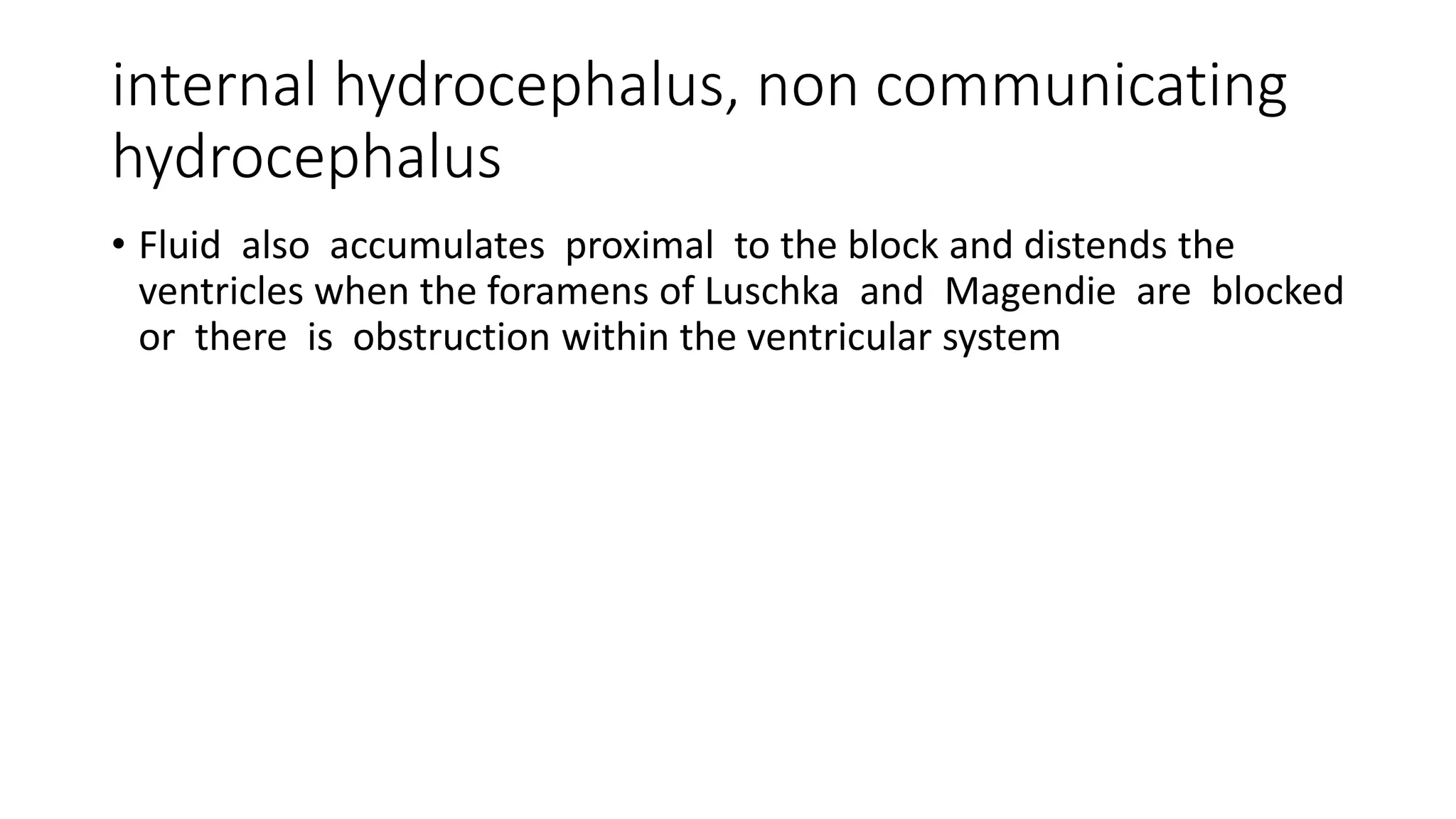 internal hydrocephalus, non communicating
hydrocephalus
• Fluid also accumulates proximal to the block and distends the
ventricles when the foramens of Luschka and Magendie are blocked
or there is obstruction within the ventricular system
 