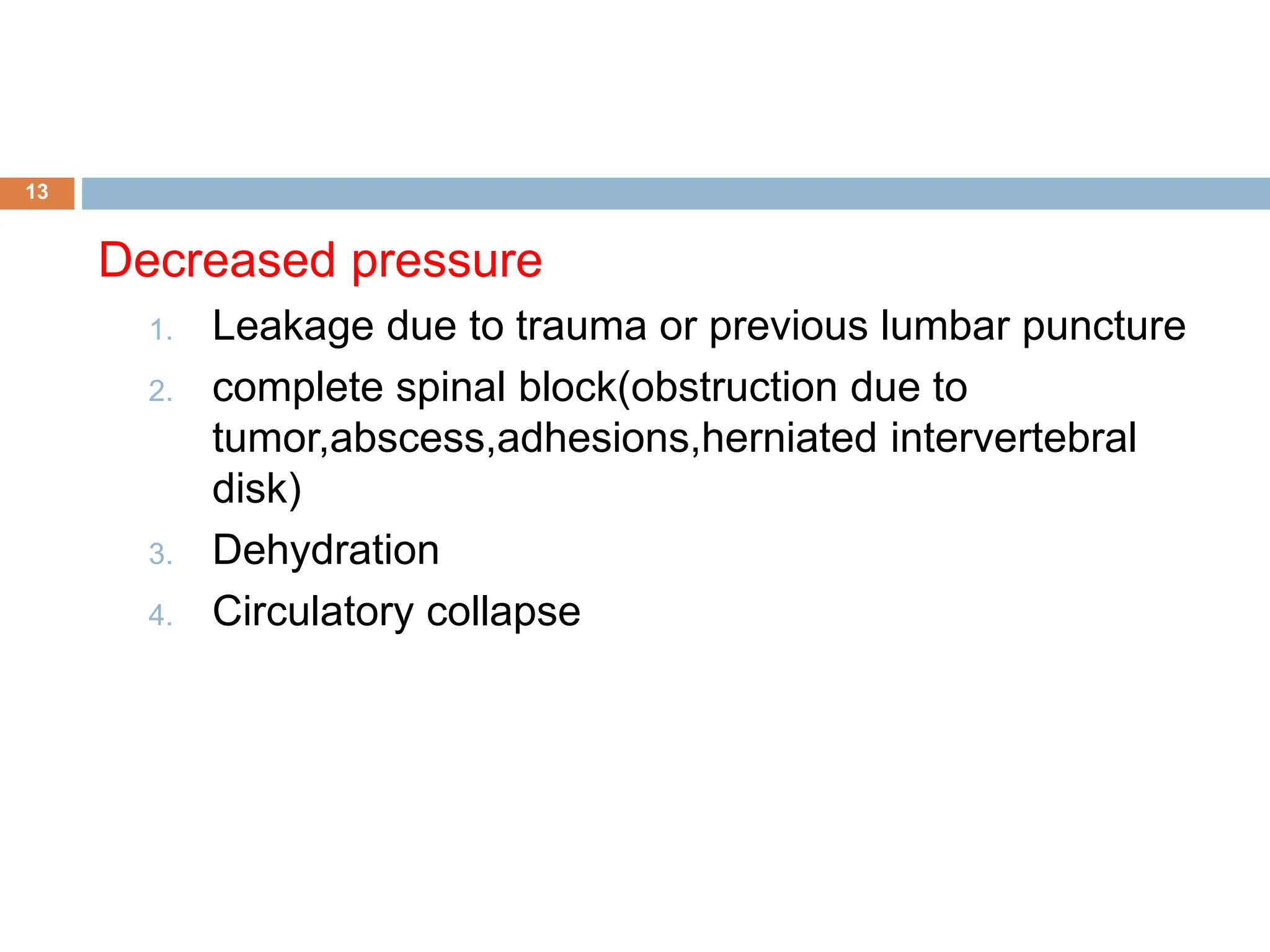 Decreased pressure
1. Leakage due to trauma or previous lumbar puncture
2. complete spinal block(obstruction due to
tumor,abscess,adhesions,herniated intervertebral
disk)
3. Dehydration
4. Circulatory collapse
13
 