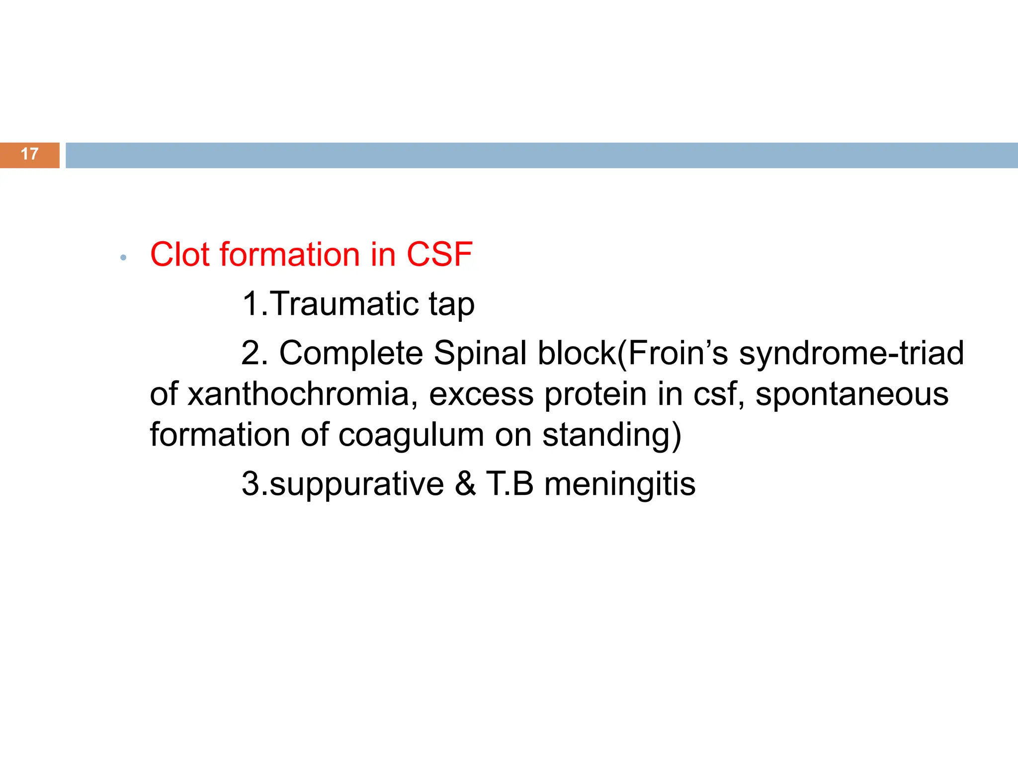 • Clot formation in CSF
1.Traumatic tap
2. Complete Spinal block(Froin’s syndrome-triad
of xanthochromia, excess protein in csf, spontaneous
formation of coagulum on standing)
3.suppurative & T.B meningitis
17
 