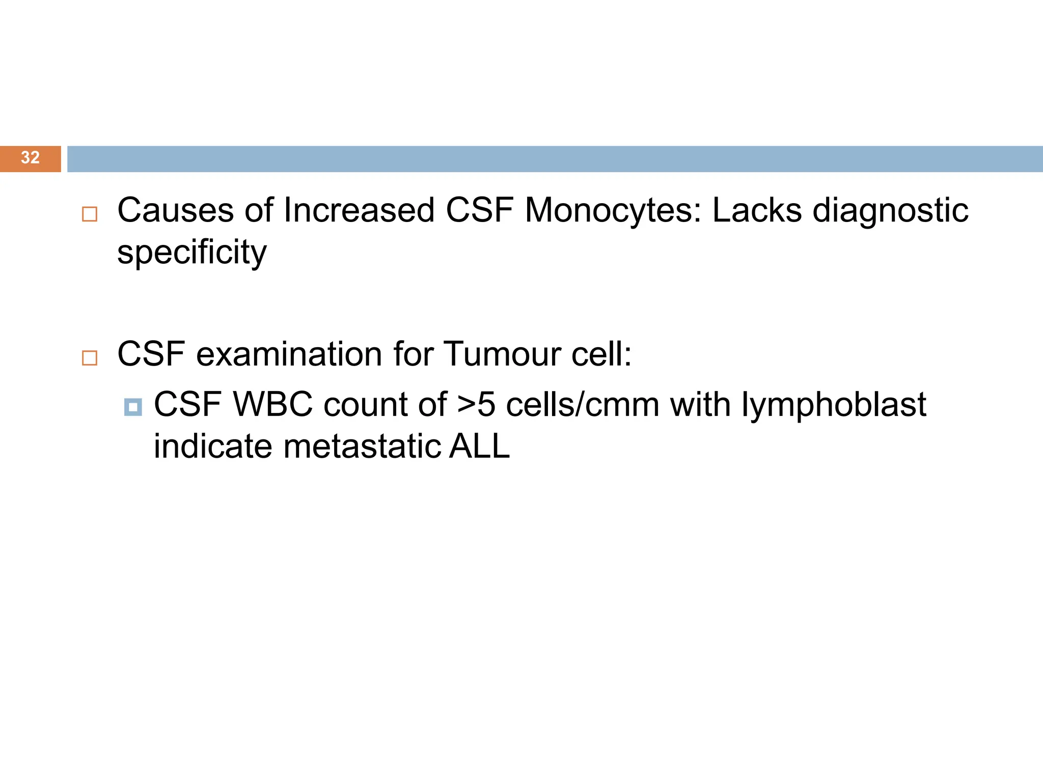  Causes of Increased CSF Monocytes: Lacks diagnostic
specificity
 CSF examination for Tumour cell:
 CSF WBC count of >5 cells/cmm with lymphoblast
indicate metastatic ALL
32
 