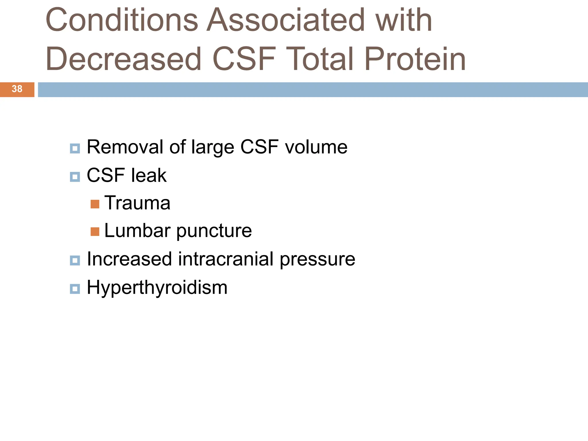 Conditions Associated with
Decreased CSF Total Protein
 Removal of large CSF volume
 CSF leak
 Trauma
 Lumbar puncture
 Increased intracranial pressure
 Hyperthyroidism
38
 
