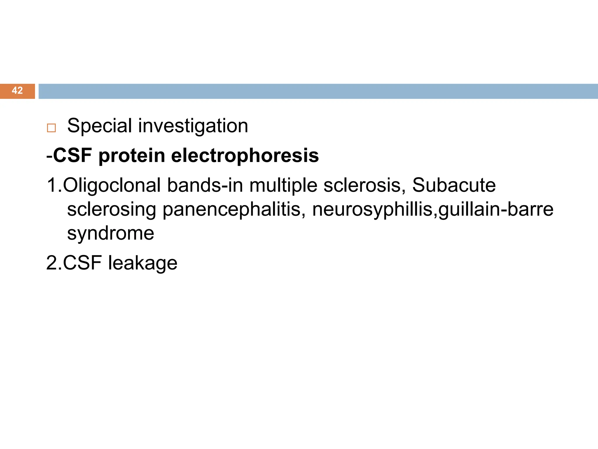  Special investigation
-CSF protein electrophoresis
1.Oligoclonal bands-in multiple sclerosis, Subacute
sclerosing panencephalitis, neurosyphillis,guillain-barre
syndrome
2.CSF leakage
42
 