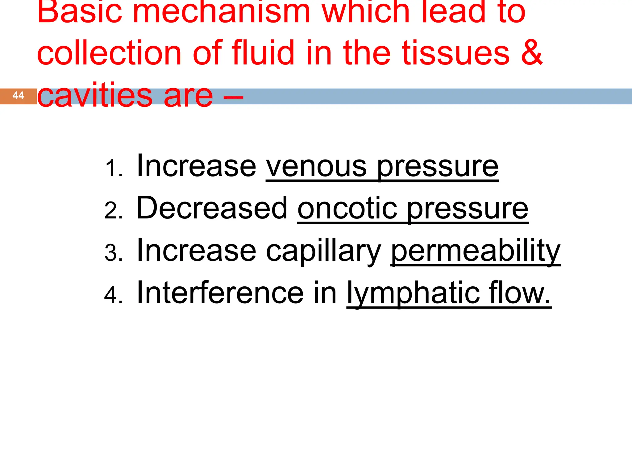 Basic mechanism which lead to
collection of fluid in the tissues &
cavities are –
44
1. Increase venous pressure
2. Decreased oncotic pressure
3. Increase capillary permeability
4. Interference in lymphatic flow.
 