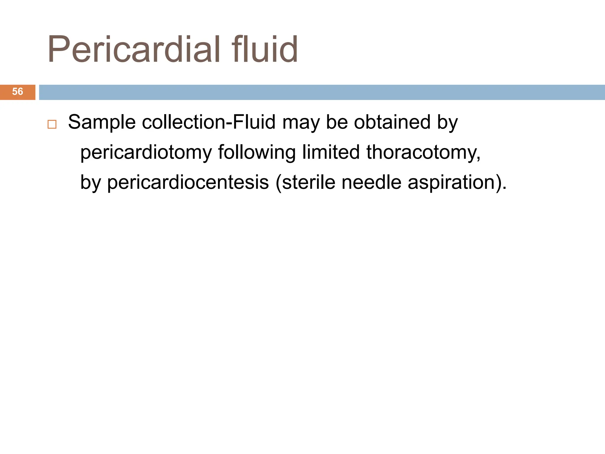 Pericardial fluid
 Sample collection-Fluid may be obtained by
pericardiotomy following limited thoracotomy,
by pericardiocentesis (sterile needle aspiration).
56
 