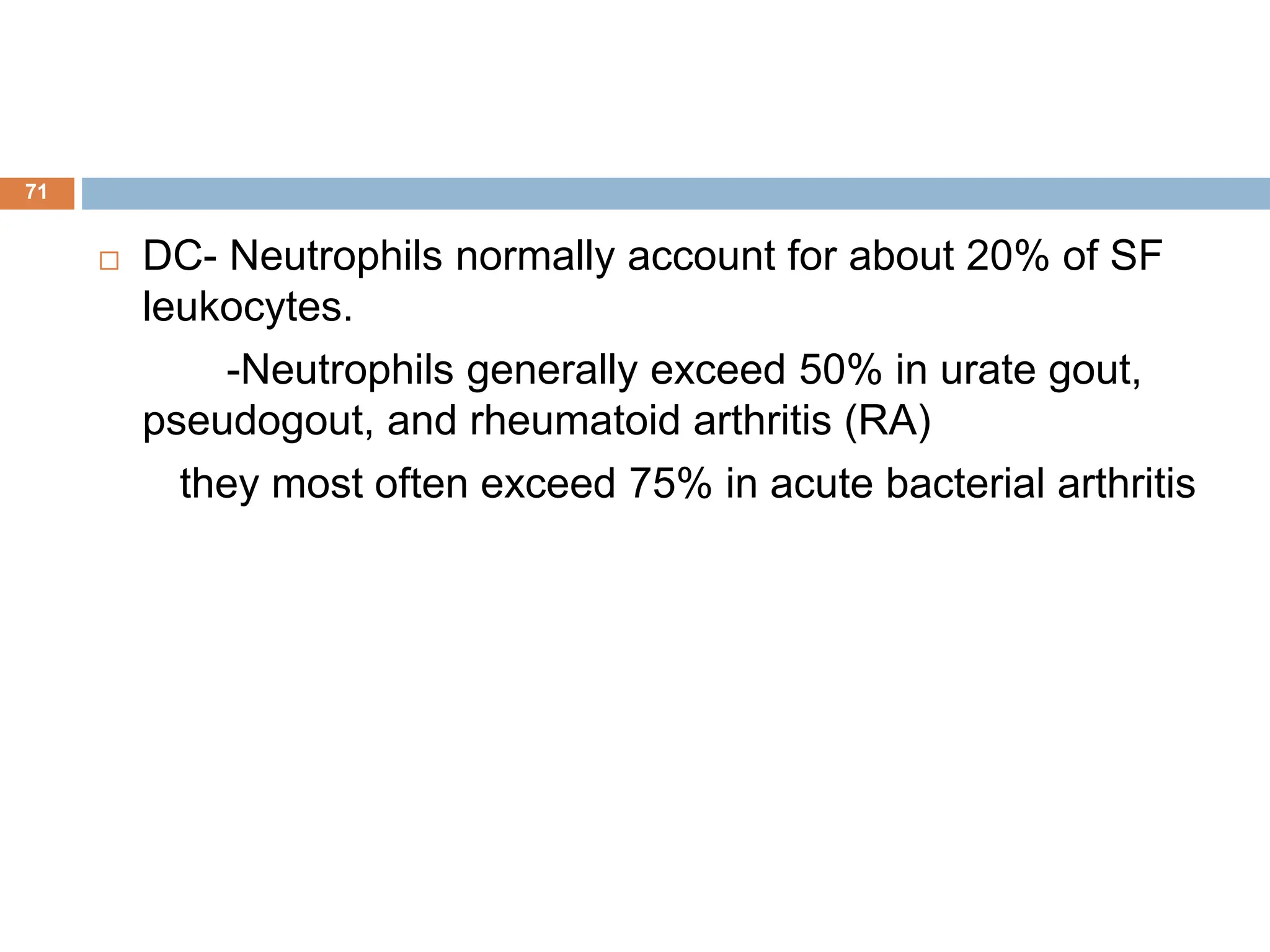  DC- Neutrophils normally account for about 20% of SF
leukocytes.
-Neutrophils generally exceed 50% in urate gout,
pseudogout, and rheumatoid arthritis (RA)
they most often exceed 75% in acute bacterial arthritis
71
 