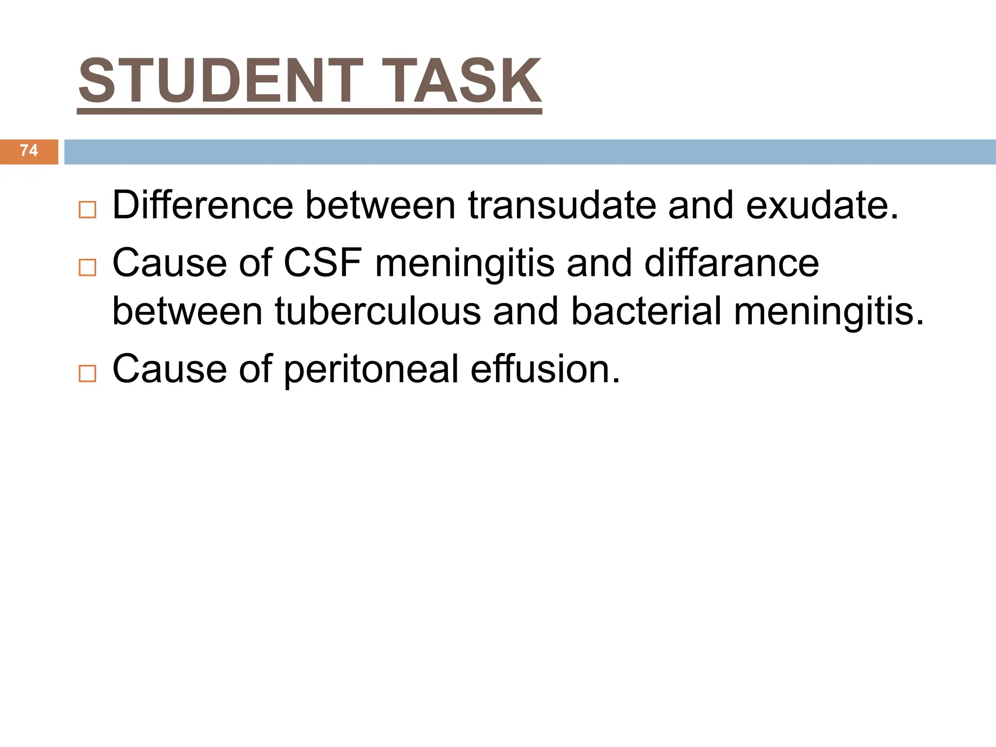 STUDENT TASK
74
 Difference between transudate and exudate.
 Cause of CSF meningitis and diffarance
between tuberculous and bacterial meningitis.
 Cause of peritoneal effusion.
 