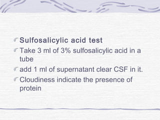 Sulfosalicylic acid test
Take 3 ml of 3% sulfosalicylic acid in a
tube
add 1 ml of supernatant clear CSF in it.
Cloudiness indicate the presence of
protein
 