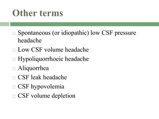 Other terms
 Spontaneous (or idiopathic) low CSF pressure
headache
 Low CSF volume headache
 Hypoliquorrhoeic headache
 Aliquorrhea
 CSF leak headache
 CSF hypovolemia
 CSF volume depletion
 
