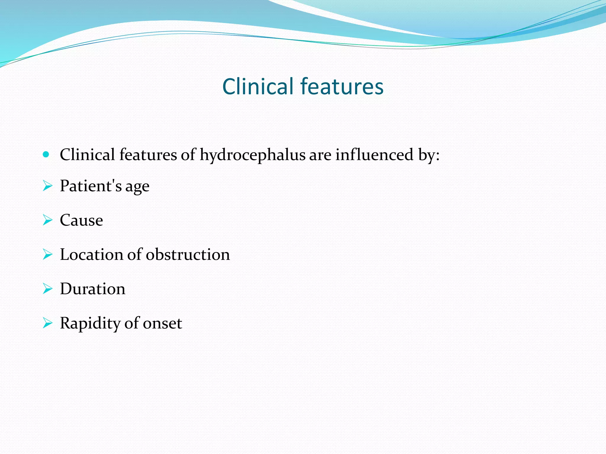 Clinical features
 Clinical features of hydrocephalus are influenced by:
 Patient's age
 Cause
 Location of obstruction
 Duration
 Rapidity of onset
 