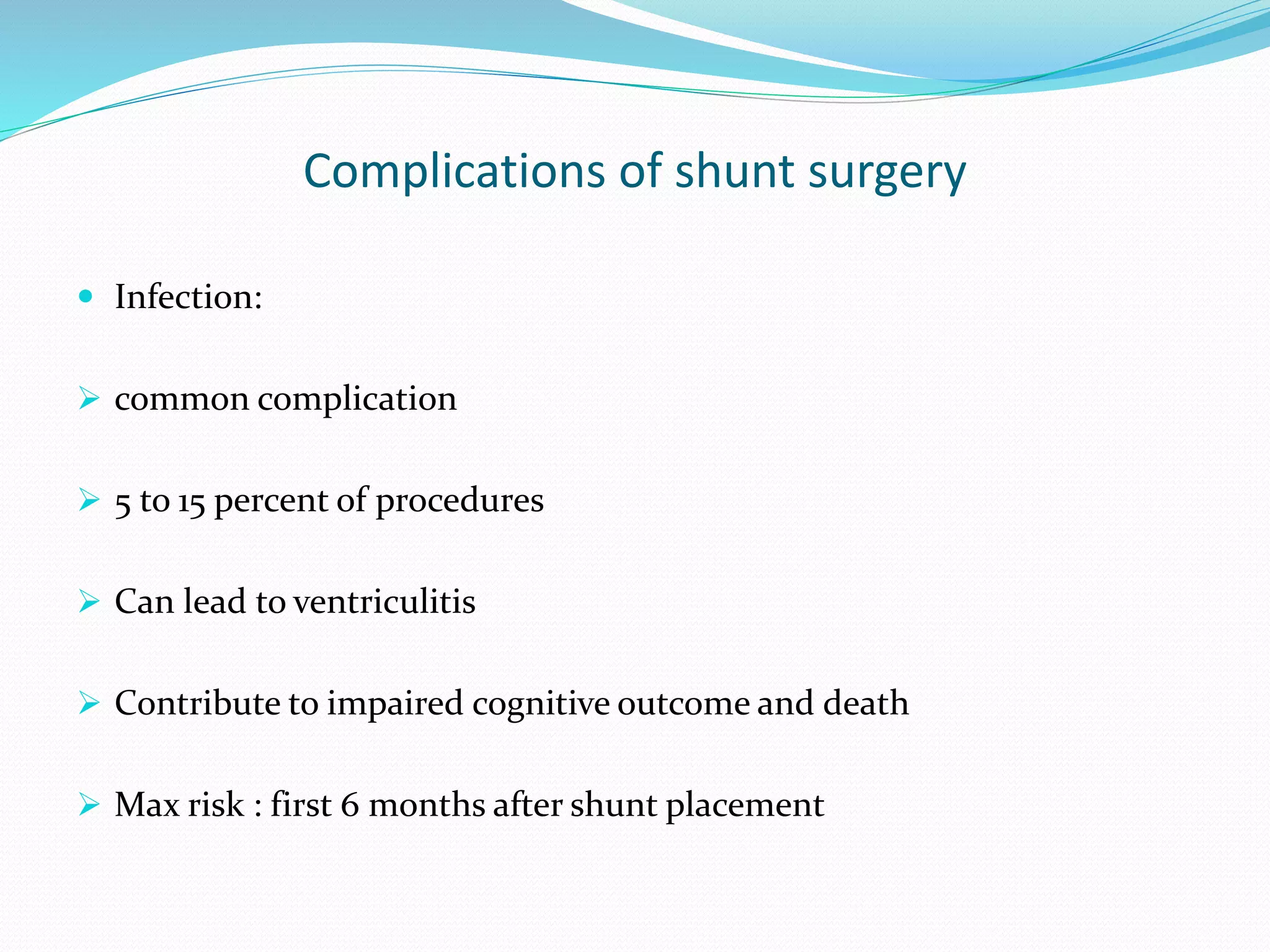 Complications of shunt surgery
 Infection:
 common complication
 5 to 15 percent of procedures
 Can lead to ventriculitis
 Contribute to impaired cognitive outcome and death
 Max risk : first 6 months after shunt placement
 