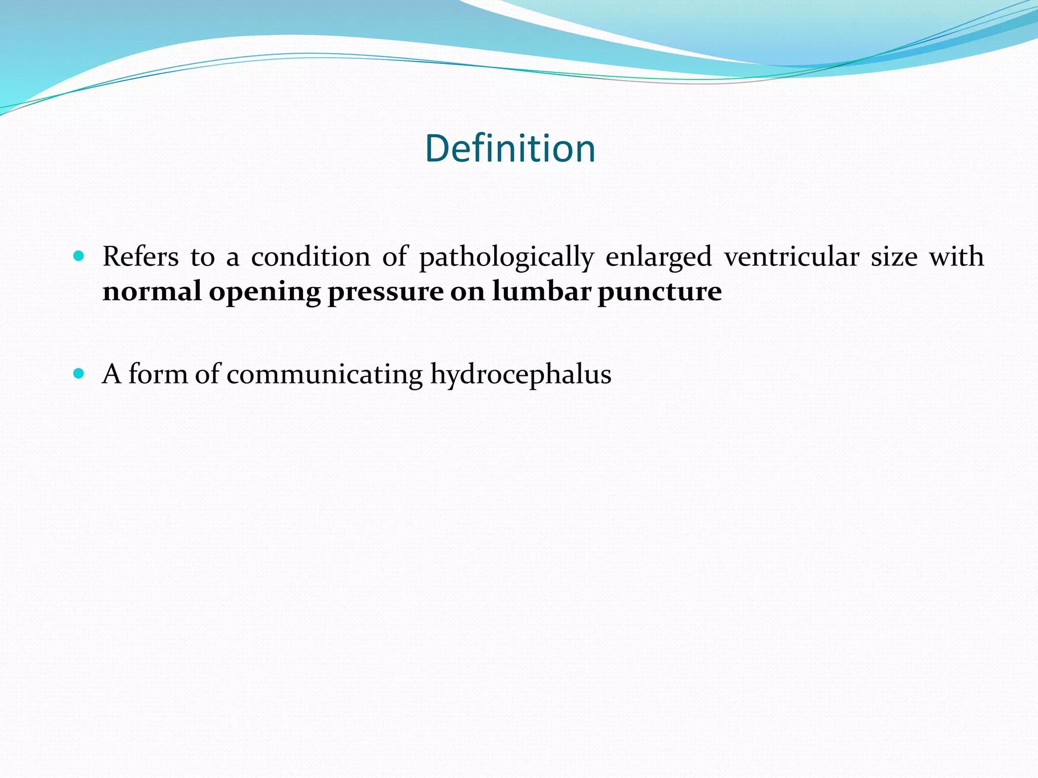 Definition
 Refers to a condition of pathologically enlarged ventricular size with
normal opening pressure on lumbar puncture
 A form of communicating hydrocephalus
 
