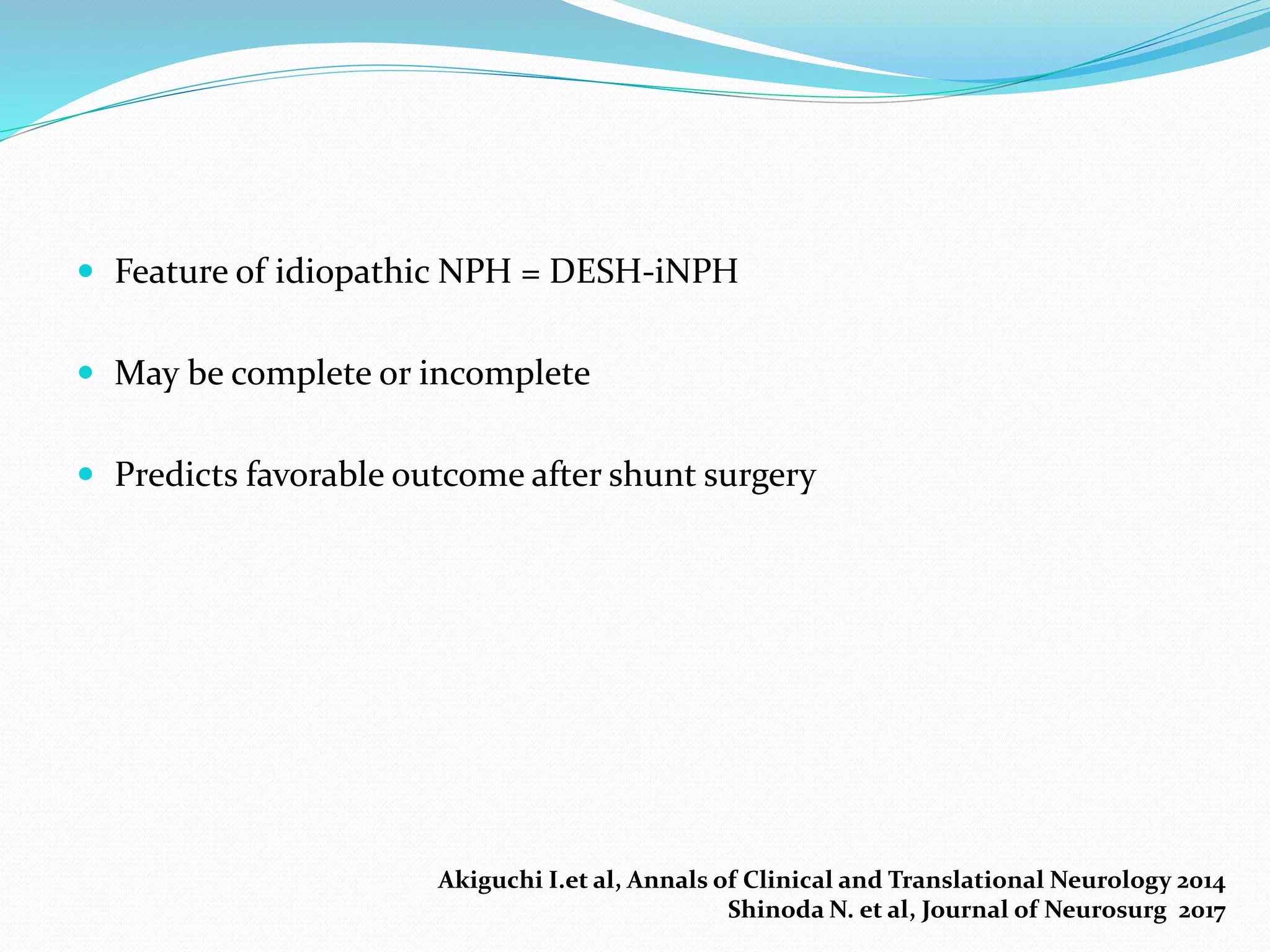  Feature of idiopathic NPH = DESH-iNPH
 May be complete or incomplete
 Predicts favorable outcome after shunt surgery
Akiguchi I.et al, Annals of Clinical and Translational Neurology 2014
Shinoda N. et al, Journal of Neurosurg 2017
 