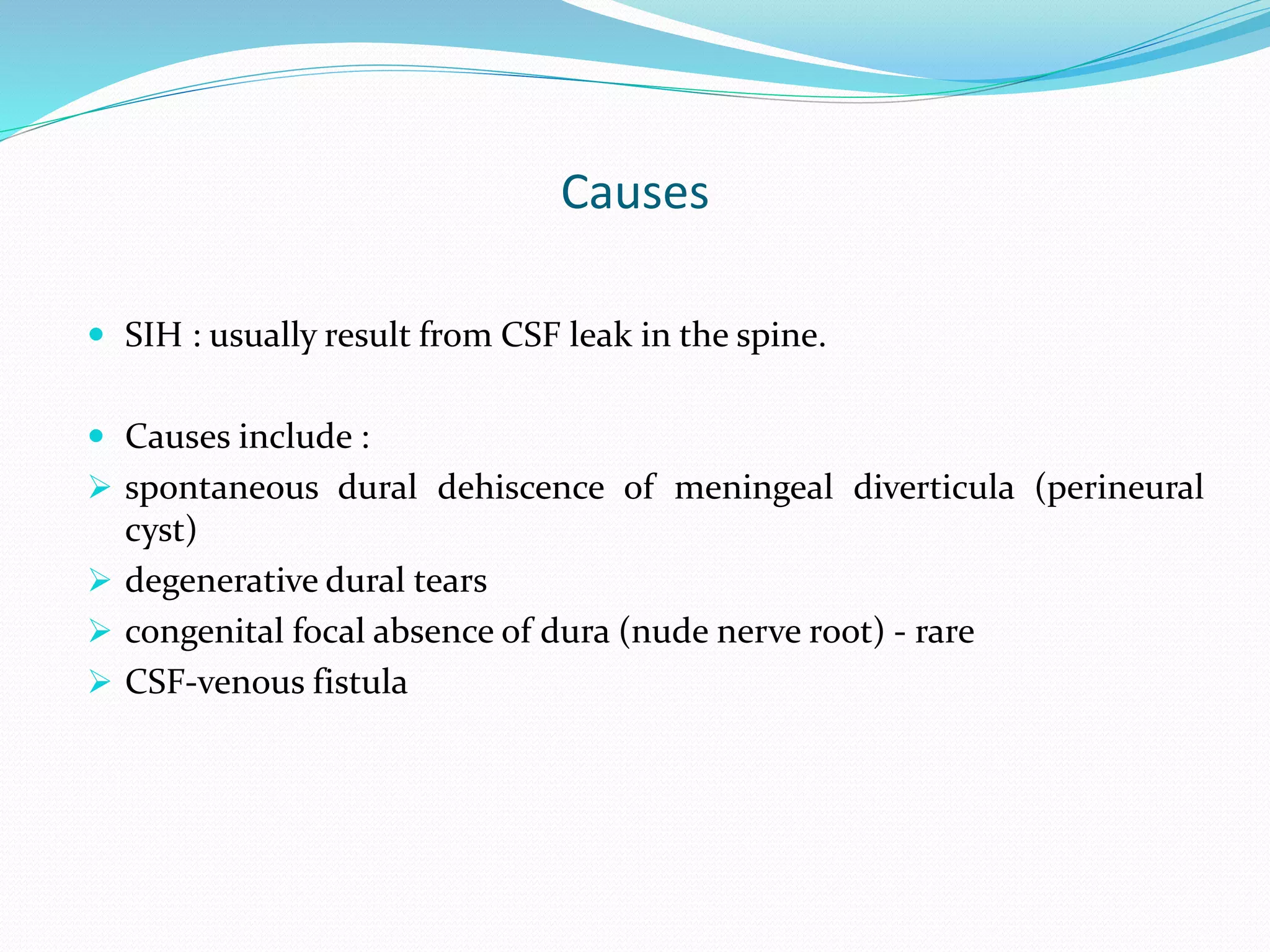 Causes
 SIH : usually result from CSF leak in the spine.
 Causes include :
 spontaneous dural dehiscence of meningeal diverticula (perineural
cyst)
 degenerative dural tears
 congenital focal absence of dura (nude nerve root) - rare
 CSF-venous fistula
 