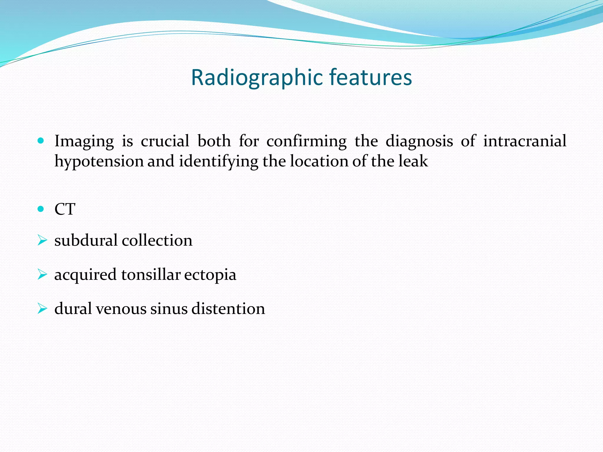 Radiographic features
 Imaging is crucial both for confirming the diagnosis of intracranial
hypotension and identifying the location of the leak
 CT
 subdural collection
 acquired tonsillar ectopia
 dural venous sinus distention
 