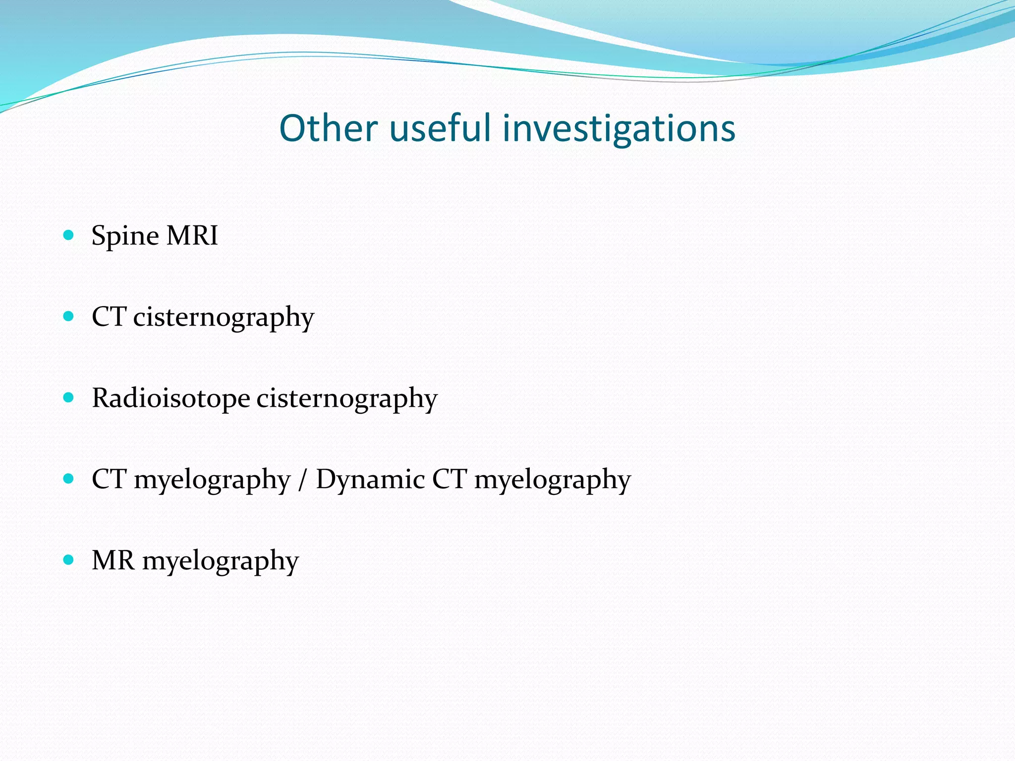 Other useful investigations
 Spine MRI
 CT cisternography
 Radioisotope cisternography
 CT myelography / Dynamic CT myelography
 MR myelography
 