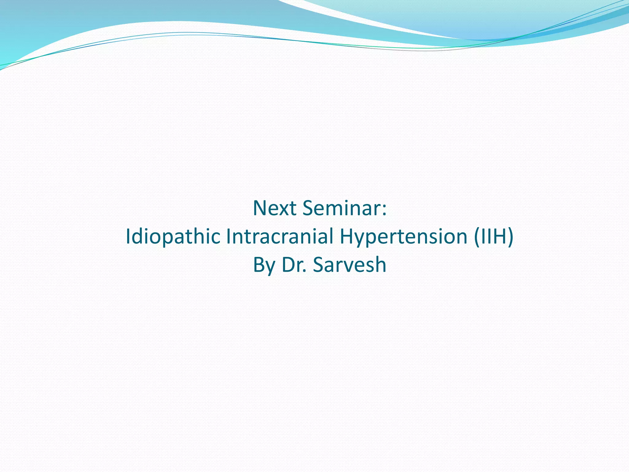 Next Seminar:
Idiopathic Intracranial Hypertension (IIH)
By Dr. Sarvesh
 