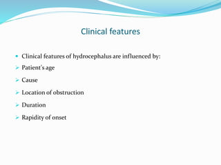Clinical features
 Clinical features of hydrocephalus are influenced by:
 Patient's age
 Cause
 Location of obstruction
 Duration
 Rapidity of onset
 