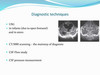 Diagnostic techniques
 USG
 in infants (due to open fontanel)
and in utero
 CT/MRI scanning : the mainstay of diagnosis
 CSF Flow study
 CSF pressure measurement
 