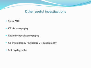 Other useful investigations
 Spine MRI
 CT cisternography
 Radioisotope cisternography
 CT myelography / Dynamic CT myelography
 MR myelography
 