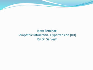 Next Seminar:
Idiopathic Intracranial Hypertension (IIH)
By Dr. Sarvesh
 