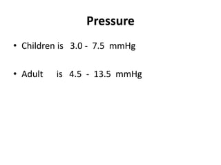 Pressure
• Children is 3.0 - 7.5 mmHg
• Adult is 4.5 - 13.5 mmHg
 