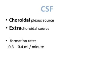 CSF
• Choroidal plexus source
• Extrachoroidal source
• formation rate:
0.3 – 0.4 ml / minute
 