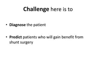 Challenge here is to
• Diagnose the patient
• Predict patients who will gain benefit from
shunt surgery
 