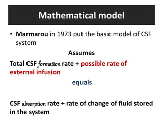 Mathematical model
• Marmarou in 1973 put the basic model of CSF
system
Assumes
Total CSF formation rate + possible rate of
external infusion
equals
CSF absorption rate + rate of change of fluid stored
in the system
 