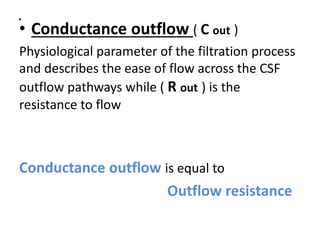 .
• Conductance outflow ( C out )
Physiological parameter of the filtration process
and describes the ease of flow across the CSF
outflow pathways while ( R out ) is the
resistance to flow
Conductance outflow is equal to
Outflow resistance
 