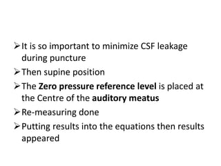 It is so important to minimize CSF leakage
during puncture
Then supine position
The Zero pressure reference level is placed at
the Centre of the auditory meatus
Re-measuring done
Putting results into the equations then results
appeared
 