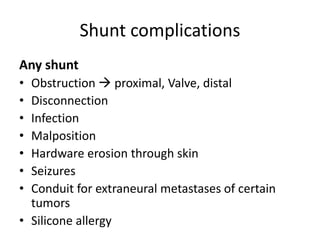 Shunt complications
Any shunt
• Obstruction  proximal, Valve, distal
• Disconnection
• Infection
• Malposition
• Hardware erosion through skin
• Seizures
• Conduit for extraneural metastases of certain
tumors
• Silicone allergy
 