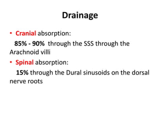 Drainage
• Cranial absorption:
85% - 90% through the SSS through the
Arachnoid villi
• Spinal absorption:
15% through the Dural sinusoids on the dorsal
nerve roots
 