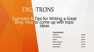Group Members:
Adhnaan 31088
Ganesh Ram S 31073
Janshi 31080
Muthu Vignesh 31091
Surendar ME 31103
Vignesh KB 31118
DIGI-TRONS
Examples & Tips for Writing a Great
Blog. How to come up with topic
ideas
 