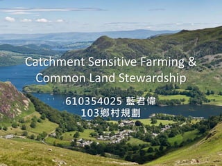 Catchment Sensitive Farming & 
Common Land Stewardship 
610354025 藍君偉 
103鄉村規劃 
 