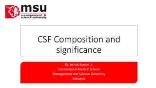 CSF Composition and 
significance 
Dr. Ashok Kumar .J. 
International Medical School 
Management and Science University 
Malaysia 
 