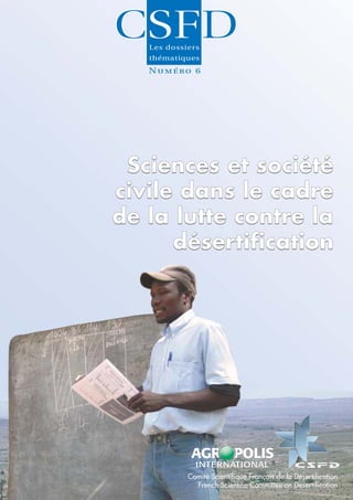 Numéro 6




 Sciences et société
civile dans le cadre
de la lutte contre la
      désertification




         Comité Scientifique Français de la Désertification
           French Scientific Committee on Desertification
 